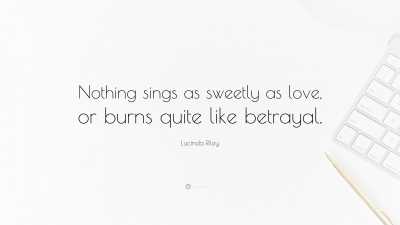 Lucinda Riley Quote: “Nothing sings as sweetly as love, or burns quite like betrayal.”