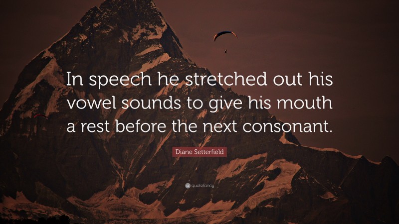Diane Setterfield Quote: “In speech he stretched out his vowel sounds to give his mouth a rest before the next consonant.”