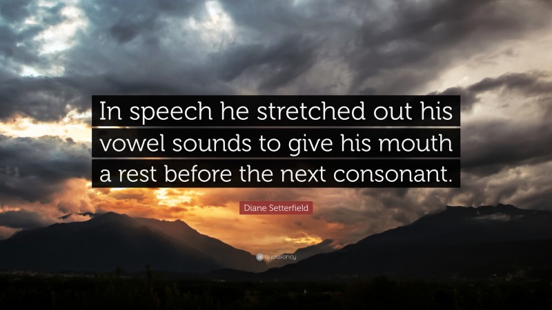 Diane Setterfield Quote: “In speech he stretched out his vowel sounds to give his mouth a rest before the next consonant.”