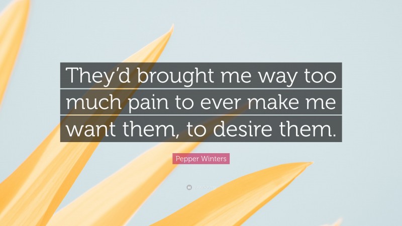 Pepper Winters Quote: “They’d brought me way too much pain to ever make me want them, to desire them.”