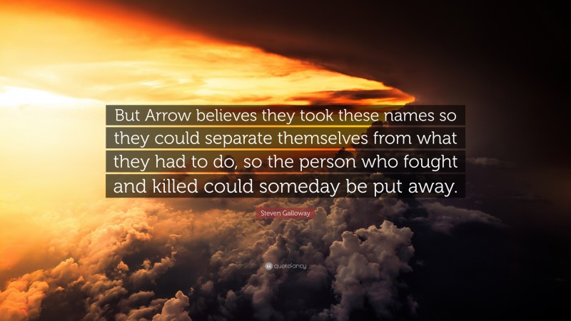 Steven Galloway Quote: “But Arrow believes they took these names so they could separate themselves from what they had to do, so the person who fought and killed could someday be put away.”