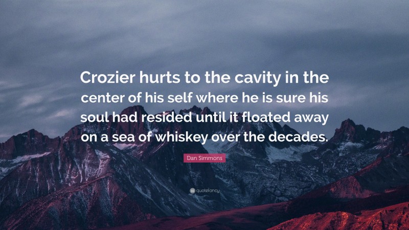 Dan Simmons Quote: “Crozier hurts to the cavity in the center of his self where he is sure his soul had resided until it floated away on a sea of whiskey over the decades.”