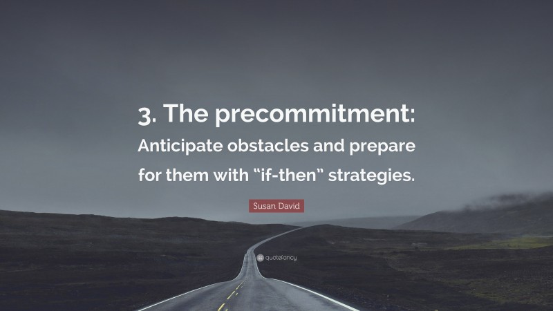 Susan David Quote: “3. The precommitment: Anticipate obstacles and prepare for them with “if-then” strategies.”