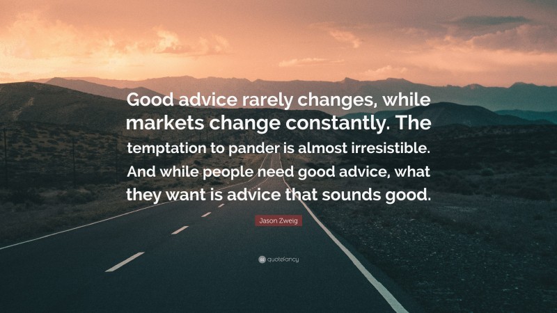 Jason Zweig Quote: “Good advice rarely changes, while markets change constantly. The temptation to pander is almost irresistible. And while people need good advice, what they want is advice that sounds good.”
