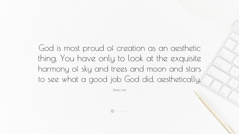 Sheila Heti Quote: “God is most proud of creation as an aesthetic thing. You have only to look at the exquisite harmony of sky and trees and moon and stars to see what a good job God did, aesthetically.”