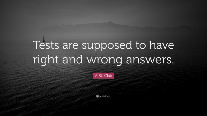 V. St. Clair Quote: “Tests are supposed to have right and wrong answers.”