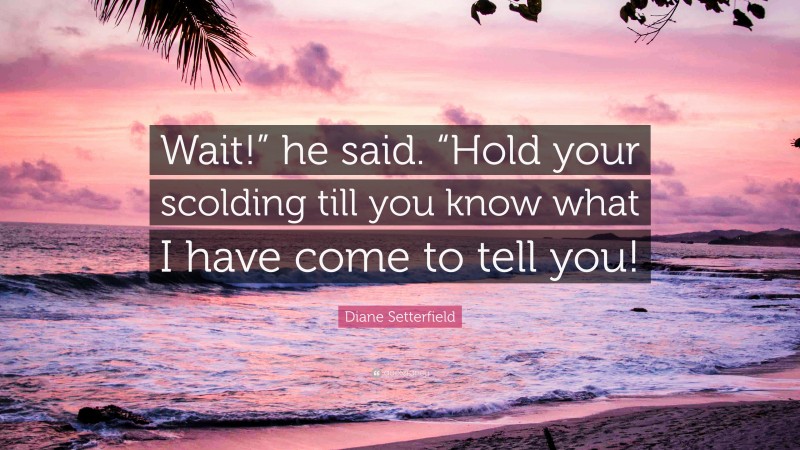 Diane Setterfield Quote: “Wait!” he said. “Hold your scolding till you know what I have come to tell you!”