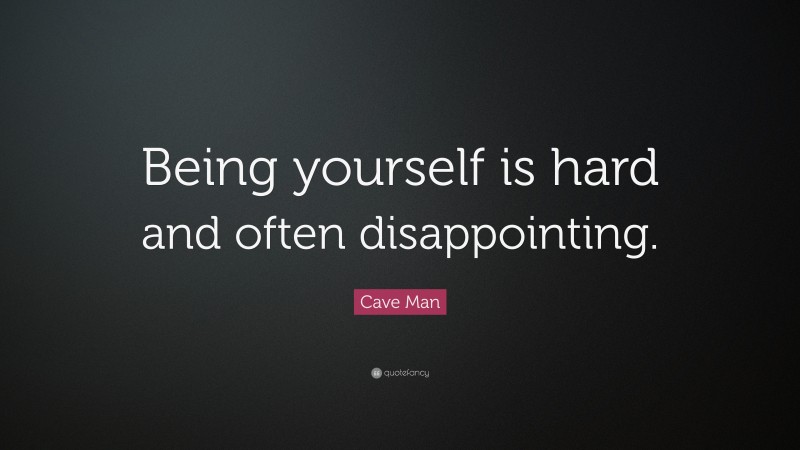 Cave Man Quote: “Being yourself is hard and often disappointing.”
