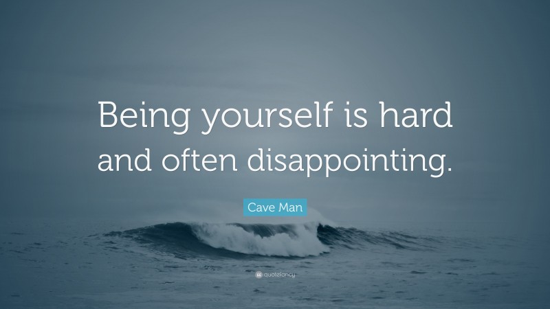 Cave Man Quote: “Being yourself is hard and often disappointing.”
