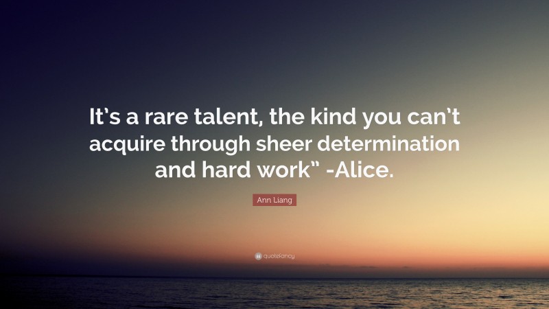 Ann Liang Quote: “It’s a rare talent, the kind you can’t acquire through sheer determination and hard work” -Alice.”