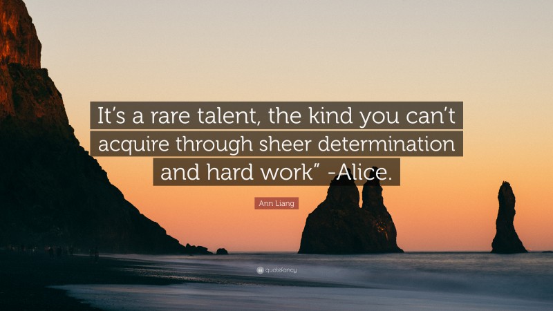 Ann Liang Quote: “It’s a rare talent, the kind you can’t acquire through sheer determination and hard work” -Alice.”