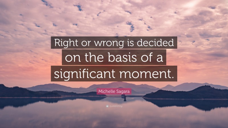 Michelle Sagara Quote: “Right or wrong is decided on the basis of a significant moment.”