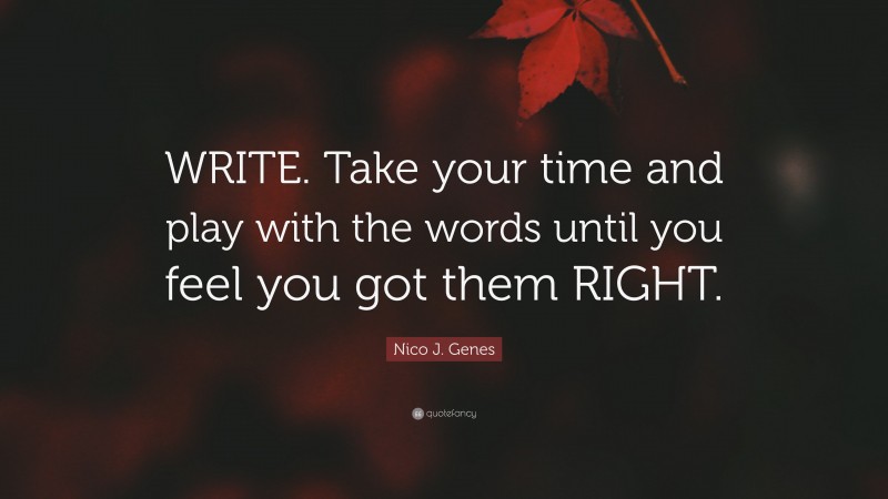 Nico J. Genes Quote: “WRITE. Take your time and play with the words until you feel you got them RIGHT.”
