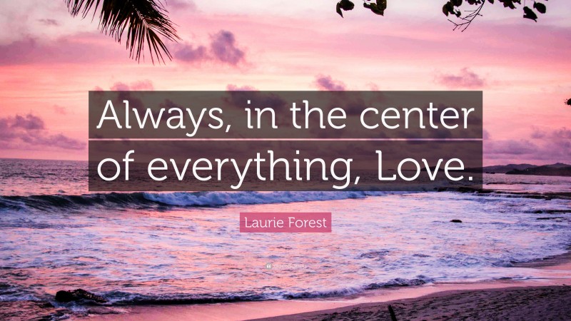 Laurie Forest Quote: “Always, in the center of everything, Love.”