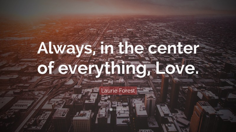 Laurie Forest Quote: “Always, in the center of everything, Love.”
