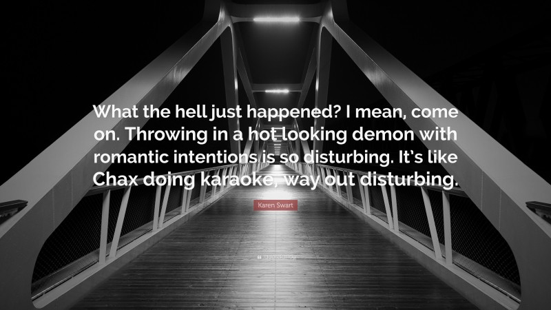 Karen Swart Quote: “What the hell just happened? I mean, come on. Throwing in a hot looking demon with romantic intentions is so disturbing. It’s like Chax doing karaoke, way out disturbing.”