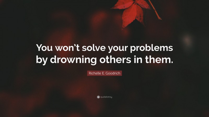 Richelle E. Goodrich Quote: “You won’t solve your problems by drowning others in them.”