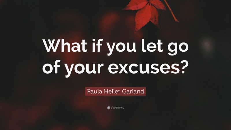 Paula Heller Garland Quote: “What if you let go of your excuses?”