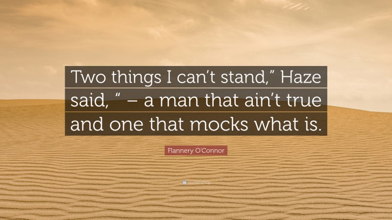 Flannery O'Connor Quote: “Two things I can’t stand,” Haze said, “ – a man that ain’t true and one that mocks what is.”