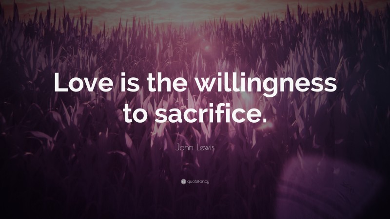John Lewis Quote: “Love is the willingness to sacrifice.”