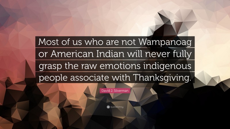David J. Silverman Quote: “Most of us who are not Wampanoag or American Indian will never fully grasp the raw emotions indigenous people associate with Thanksgiving.”