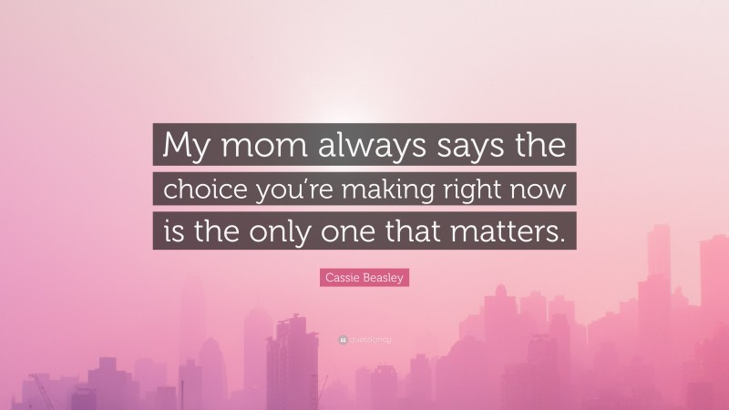 Cassie Beasley Quote: “My mom always says the choice you’re making right now is the only one that matters.”