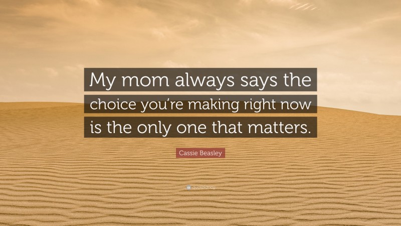 Cassie Beasley Quote: “My mom always says the choice you’re making right now is the only one that matters.”