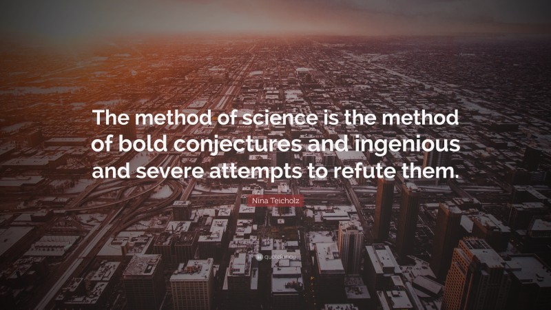 Nina Teicholz Quote: “The method of science is the method of bold conjectures and ingenious and severe attempts to refute them.”