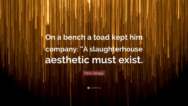 Fleur Jaeggy Quote: “On a bench a toad kept him company: “A slaughterhouse aesthetic must exist.”