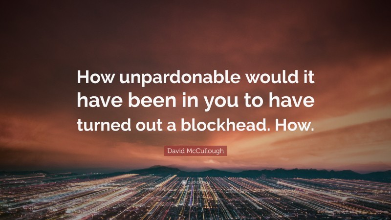 David McCullough Quote: “How unpardonable would it have been in you to have turned out a blockhead. How.”