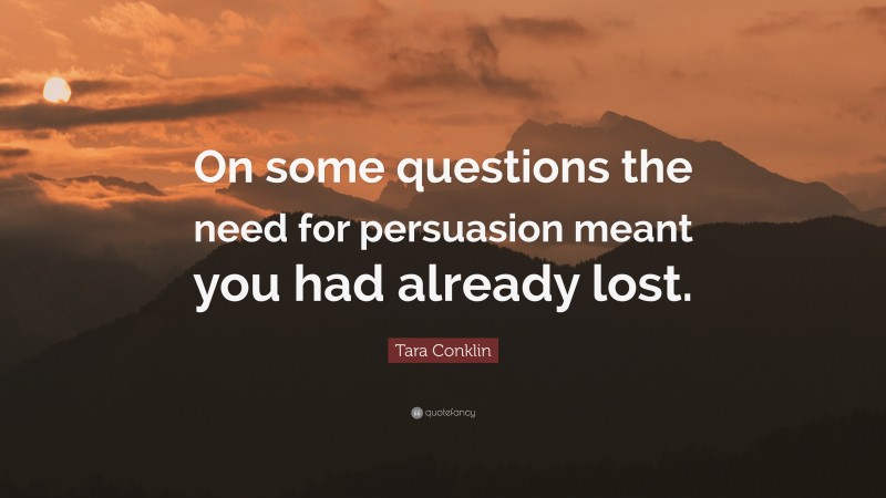 Tara Conklin Quote: “On some questions the need for persuasion meant you had already lost.”