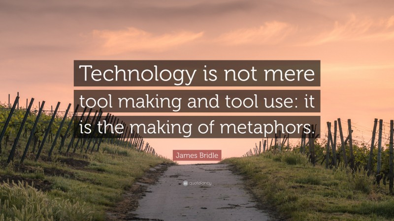 James Bridle Quote: “Technology is not mere tool making and tool use: it is the making of metaphors.”
