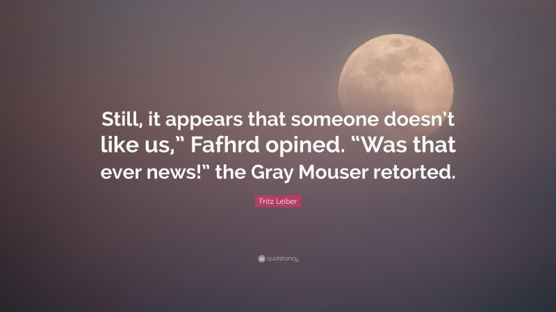 Fritz Leiber Quote: “Still, it appears that someone doesn’t like us,” Fafhrd opined. “Was that ever news!” the Gray Mouser retorted.”
