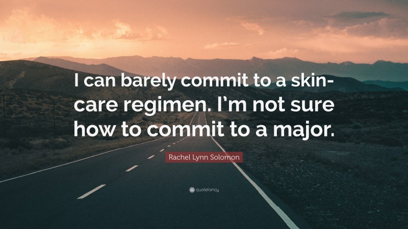 Rachel Lynn Solomon Quote: “I can barely commit to a skin-care regimen. I’m not sure how to commit to a major.”