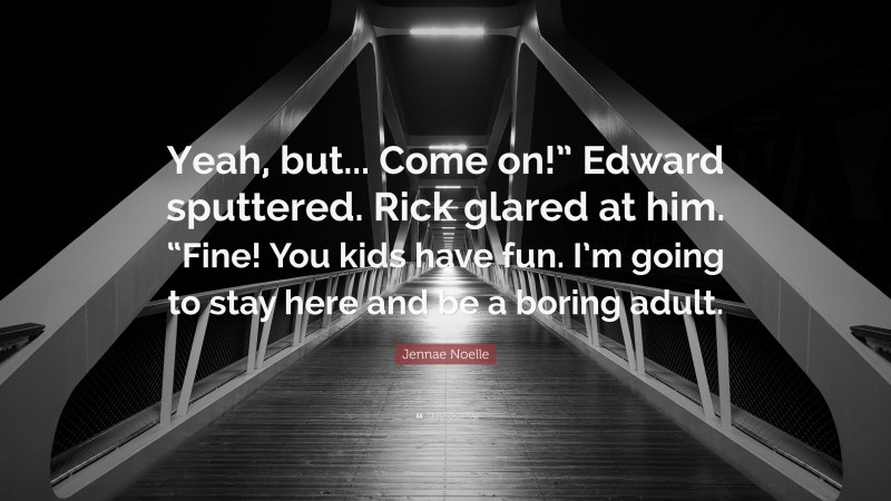 Jennae Noelle Quote: “Yeah, but... Come on!” Edward sputtered. Rick glared at him. “Fine! You kids have fun. I’m going to stay here and be a boring adult.”