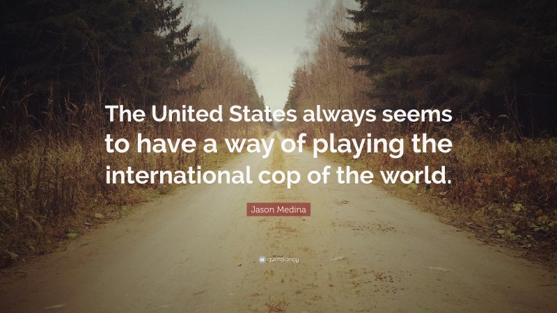 Jason Medina Quote: “The United States always seems to have a way of playing the international cop of the world.”