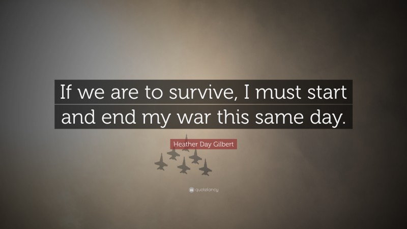 Heather Day Gilbert Quote: “If we are to survive, I must start and end my war this same day.”