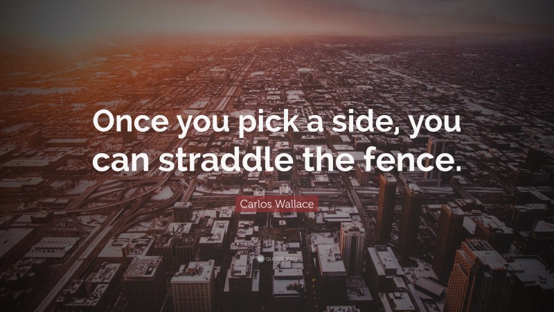 Carlos Wallace Quote: “Once you pick a side, you can straddle the fence.”