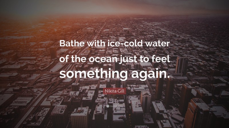 Nikita Gill Quote: “Bathe with ice-cold water of the ocean just to feel something again.”