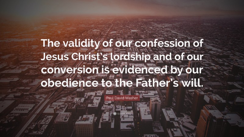 Paul David Washer Quote: “The validity of our confession of Jesus Christ’s lordship and of our conversion is evidenced by our obedience to the Father’s will.”