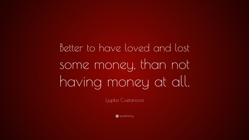 Ljupka Cvetanova Quote: “Better to have loved and lost some money, than not having money at all.”