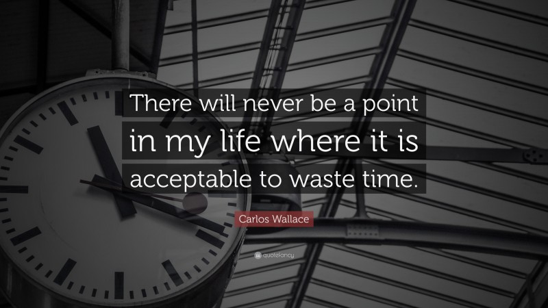 Carlos Wallace Quote: “There will never be a point in my life where it is acceptable to waste time.”