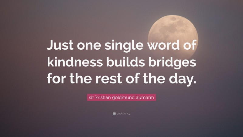 sir kristian goldmund aumann Quote: “Just one single word of kindness builds bridges for the rest of the day.”