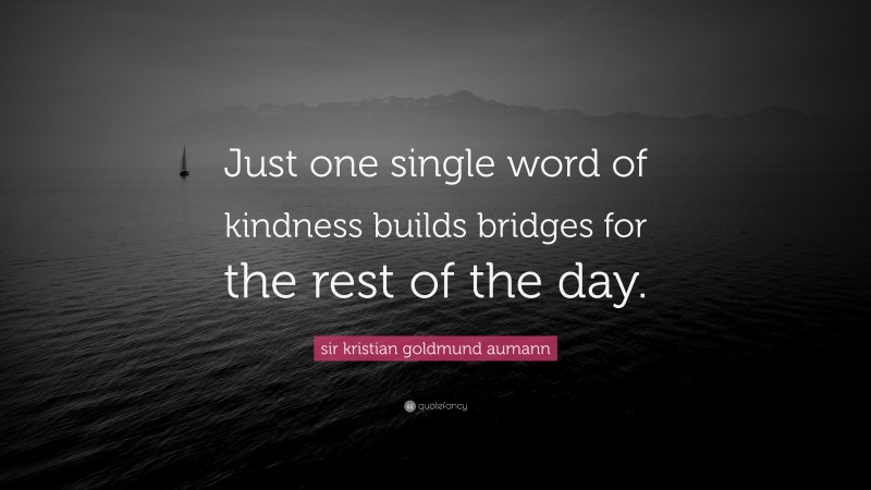 sir kristian goldmund aumann Quote: “Just one single word of kindness builds bridges for the rest of the day.”