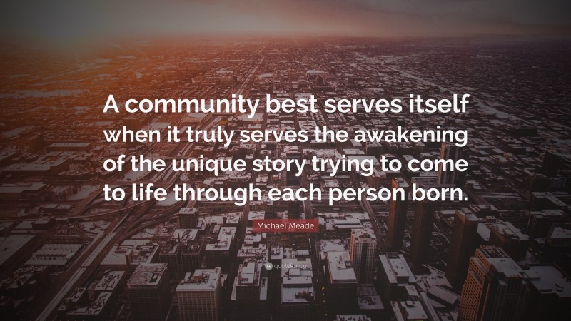 Michael Meade Quote: “A community best serves itself when it truly serves the awakening of the unique story trying to come to life through each person born.”