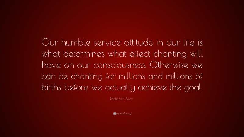 Radhanath Swami Quote: “Our humble service attitude in our life is what determines what effect chanting will have on our consciousness. Otherwise we can be chanting for millions and millions of births before we actually achieve the goal.”