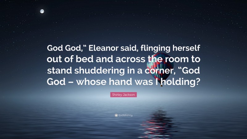 Shirley Jackson Quote: “God God,” Eleanor said, flinging herself out of bed and across the room to stand shuddering in a corner, “God God – whose hand was I holding?”