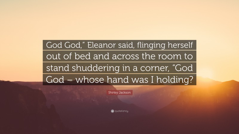 Shirley Jackson Quote: “God God,” Eleanor said, flinging herself out of bed and across the room to stand shuddering in a corner, “God God – whose hand was I holding?”