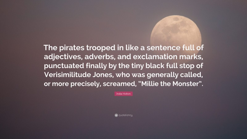 India Holton Quote: “The pirates trooped in like a sentence full of adjectives, adverbs, and exclamation marks, punctuated finally by the tiny black full stop of Verisimilitude Jones, who was generally called, or more precisely, screamed, “Millie the Monster”.”