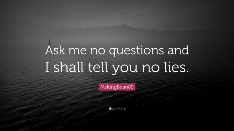 MsKingBean89 Quote: “Ask me no questions and I shall tell you no lies.”